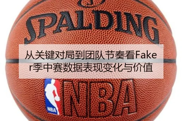 从关键对局到团队节奏看Faker季中赛数据表现变化与价值 - da buyu